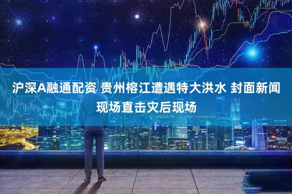 沪深A融通配资 贵州榕江遭遇特大洪水 封面新闻现场直击灾后现场