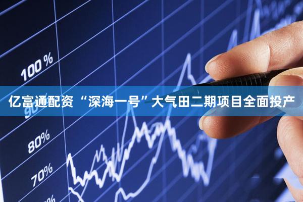 亿富通配资 “深海一号”大气田二期项目全面投产