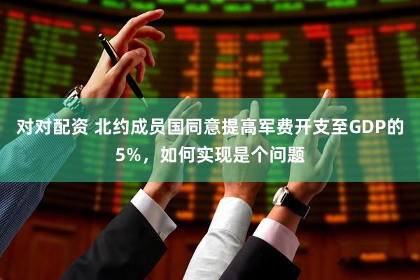 对对配资 北约成员国同意提高军费开支至GDP的5%，如何实现是个问题