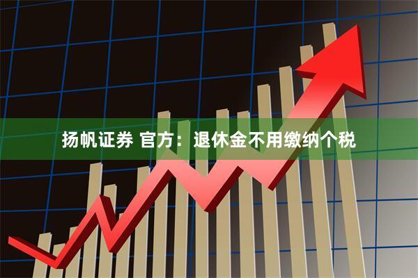 扬帆证券 官方：退休金不用缴纳个税