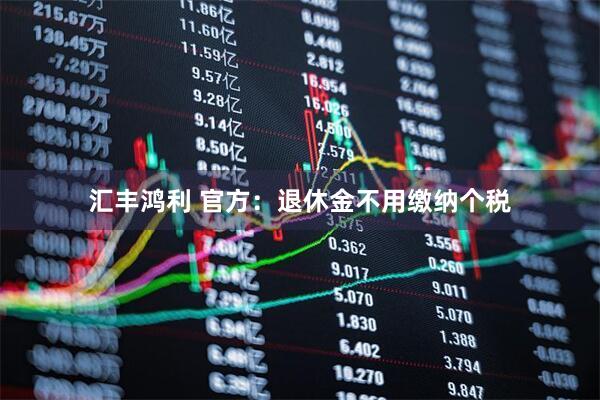 汇丰鸿利 官方：退休金不用缴纳个税