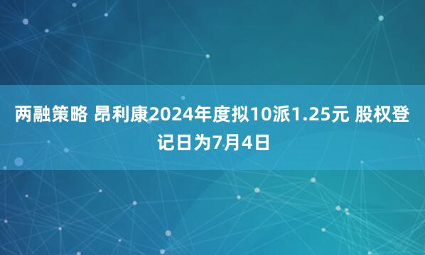 两融策略 昂利康2024年度拟10派1.25元 股权登记日为7月4日
