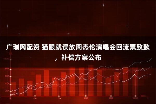 广瑞网配资 猫眼就误放周杰伦演唱会回流票致歉，补偿方案公布