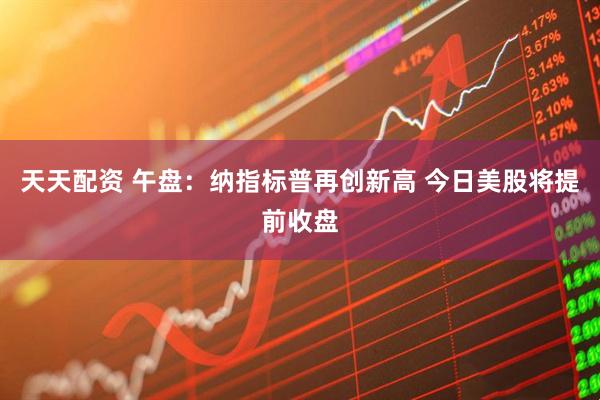 天天配资 午盘：纳指标普再创新高 今日美股将提前收盘
