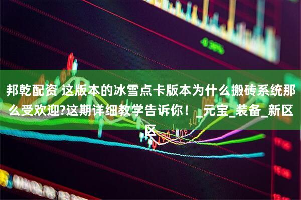邦乾配资 这版本的冰雪点卡版本为什么搬砖系统那么受欢迎?这期详细教学告诉你！_元宝_装备_新区