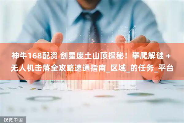 神牛168配资 剑星废土山顶探秘！攀爬解谜 + 无人机击落全攻略速通指南_区域_的任务_平台