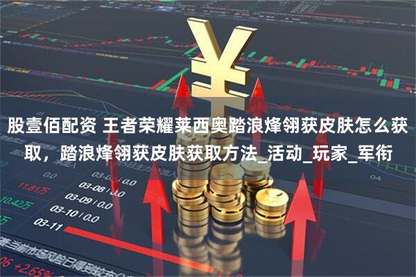 股壹佰配资 王者荣耀莱西奥踏浪烽翎获皮肤怎么获取，踏浪烽翎获皮肤获取方法_活动_玩家_军衔