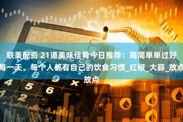联美配资 21道美味佳肴今日推荐：简简单单过好每一天。每个人都有自己的饮食习惯_红椒_大蒜_放点