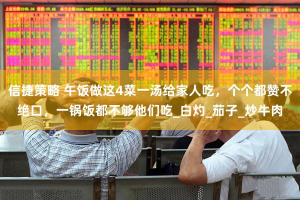 信捷策略 午饭做这4菜一汤给家人吃，个个都赞不绝口，一锅饭都不够他们吃_白灼_茄子_炒牛肉