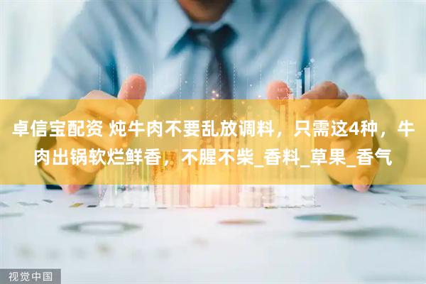 卓信宝配资 炖牛肉不要乱放调料，只需这4种，牛肉出锅软烂鲜香，不腥不柴_香料_草果_香气