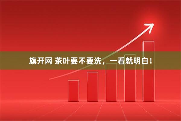 旗开网 茶叶要不要洗，一看就明白！