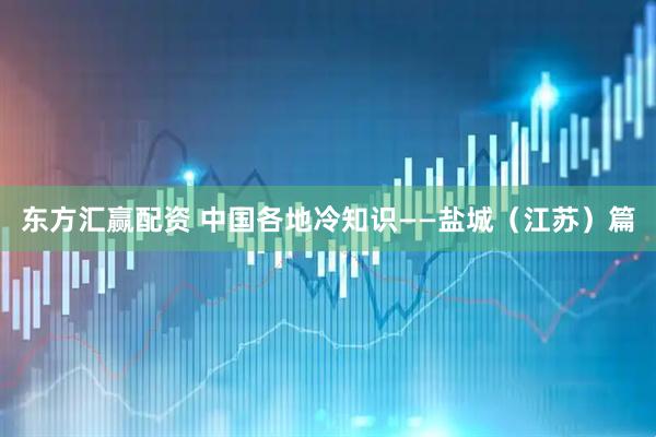 东方汇赢配资 中国各地冷知识——盐城（江苏）篇