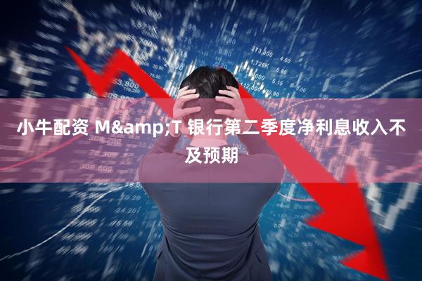 小牛配资 M&T 银行第二季度净利息收入不及预期