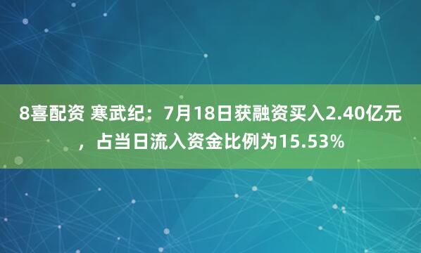 8喜配资 寒武纪：7月18日获融资买入2.40亿元，占当日流入资金比例为15.53%