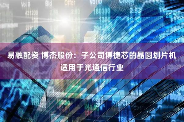 易融配资 博杰股份：子公司博捷芯的晶圆划片机适用于光通信行业