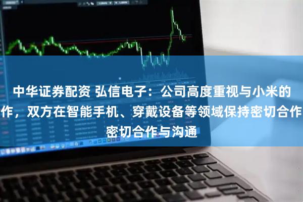 中华证券配资 弘信电子：公司高度重视与小米的战略合作，双方在智能手机、穿戴设备等领域保持密切合作与沟通