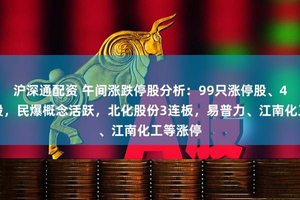 沪深通配资 午间涨跌停股分析：99只涨停股、4只跌停股，民爆概念活跃，北化股份3连板，易普力、江南化工等涨停