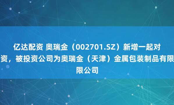 亿达配资 奥瑞金（002701.SZ）新增一起对外投资，被投资公司为奥瑞金（天津）金属包装制品有限公司
