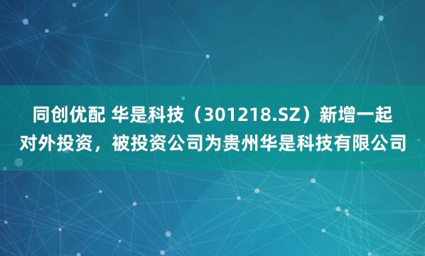 同创优配 华是科技（301218.SZ）新增一起对外投资，被投资公司为贵州华是科技有限公司
