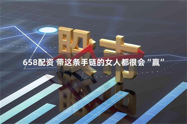 658配资 带这条手链的女人都很会“赢”