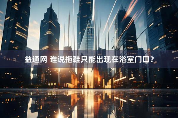 益通网 谁说拖鞋只能出现在浴室门口？