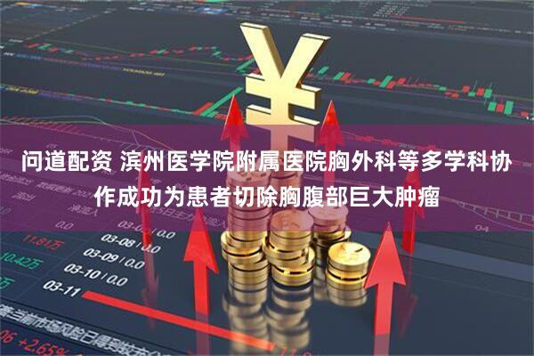 问道配资 滨州医学院附属医院胸外科等多学科协作成功为患者切除胸腹部巨大肿瘤