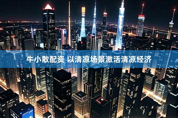 牛小散配资 以清凉场景激活清凉经济