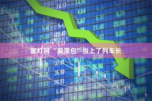 富灯网 “爱哭包”当上了列车长