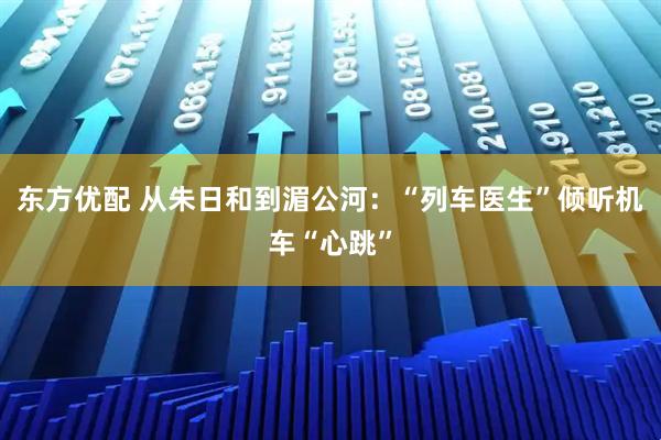 东方优配 从朱日和到湄公河：“列车医生”倾听机车“心跳”