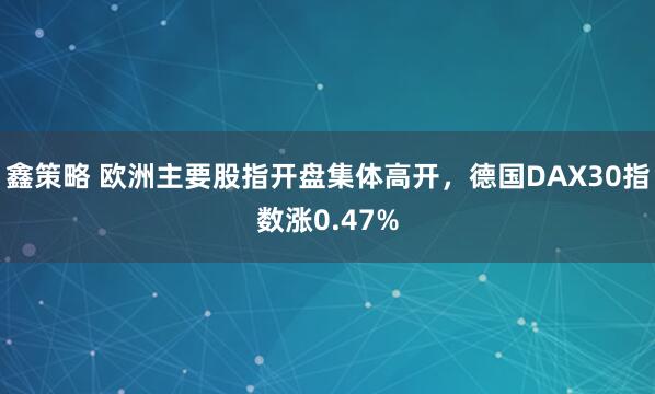 鑫策略 欧洲主要股指开盘集体高开，德国DAX30指数涨0.47%