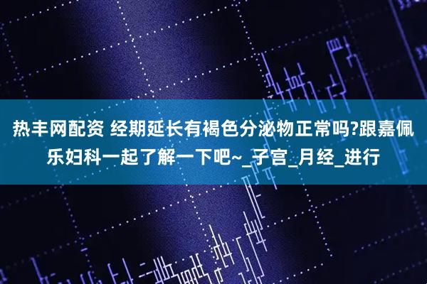 热丰网配资 经期延长有褐色分泌物正常吗?跟嘉佩乐妇科一起了解一下吧~_子宫_月经_进行
