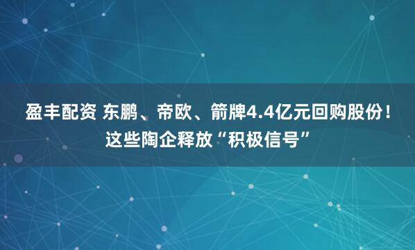 盈丰配资 东鹏、帝欧、箭牌4.4亿元回购股份！这些陶企释放“积极信号”