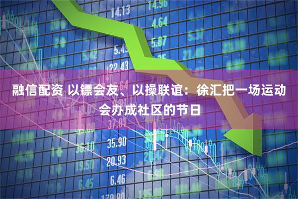 融信配资 以镖会友、以操联谊：徐汇把一场运动会办成社区的节日
