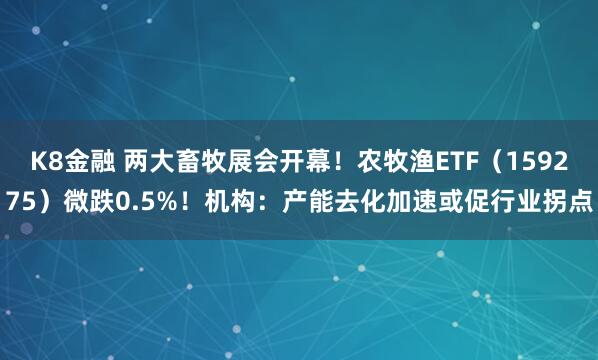 K8金融 两大畜牧展会开幕！农牧渔ETF（159275）微跌0.5%！机构：产能去化加速或促行业拐点