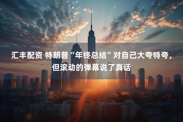 汇丰配资 特朗普“年终总结”对自己大夸特夸，但滚动的弹幕说了真话