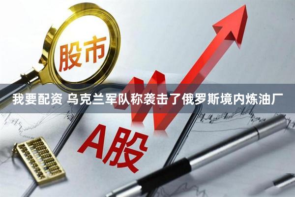 我要配资 乌克兰军队称袭击了俄罗斯境内炼油厂