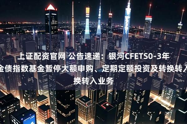 上证配资官网 公告速递：银河CFETS0-3年期政金债指数基金暂停大额申购、定期定额投资及转换转入业务
