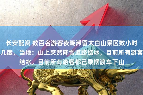 长安配资 数百名游客夜晚滞留太白山景区数小时，气温低至零下十几度，当地：山上突然降雪道路结冰，目前所有游客都已乘摆渡车下山