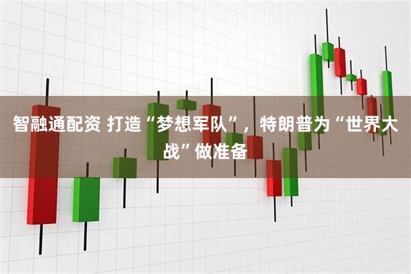 智融通配资 打造“梦想军队”，特朗普为“世界大战”做准备