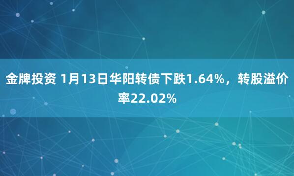 金牌投资 1月13日华阳转债下跌1.64%，转股溢价率22.02%
