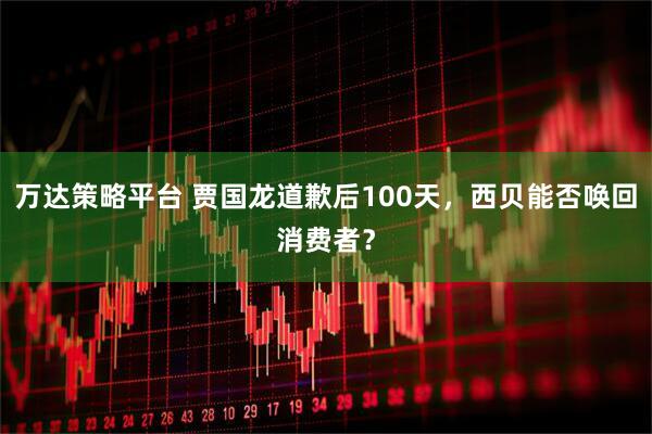 万达策略平台 贾国龙道歉后100天，西贝能否唤回消费者？