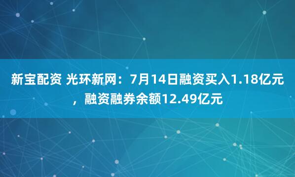 新宝配资 光环新网：7月14日融资买入1.18亿元，融资融券余额12.49亿元